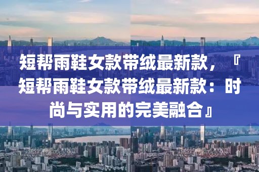 短幫雨鞋女款帶絨最新款，『短幫雨鞋女款帶絨最新款：時尚與實用的完美融合』
