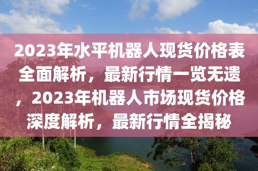 2023年水平機器人現貨價格表全面解析，最新行情一覽無遺，2023年機器人市場現貨價格深度解析，最新行情全揭秘