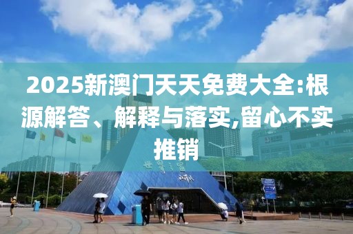 2025新澳門天天免費大全:根源解答、解釋與落實,留心不實推銷