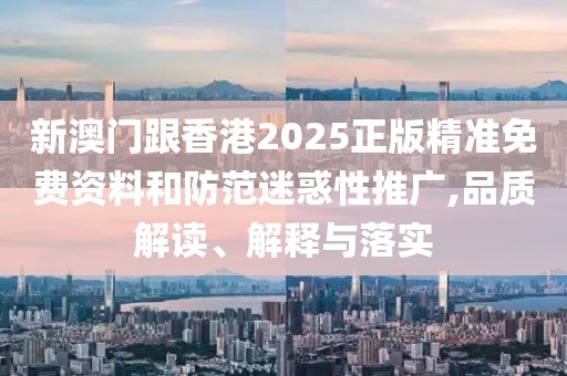 新澳門跟香港2025正版精準免費資料和防范迷惑性推廣,品質解讀、解釋與落實