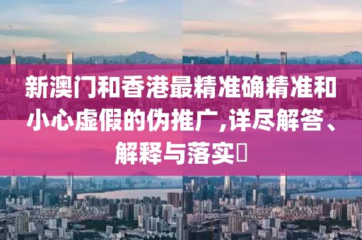 新澳門和香港最精準確精準和小心虛假的偽推廣,詳盡解答、解釋與落實?
