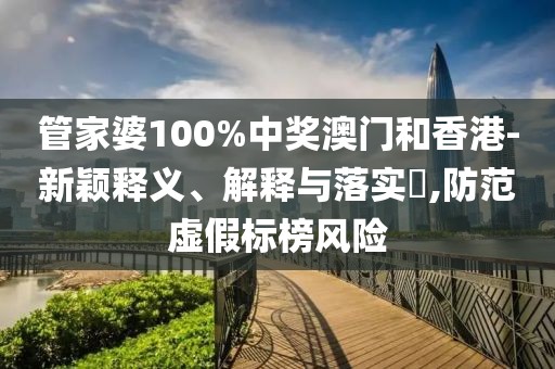 管家婆100%中獎澳門和香港-新穎釋義、解釋與落實?,防范虛假標榜風險