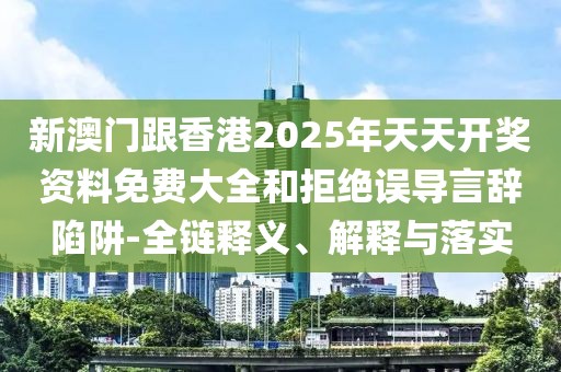 新澳門跟香港2025年天天開獎(jiǎng)資料免費(fèi)大全和拒絕誤導(dǎo)言辭陷阱-全鏈釋義、解釋與落實(shí)