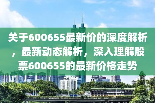 關(guān)于600655最新價(jià)的深度解析，最新動(dòng)態(tài)解析，深入理解股票600655的最新價(jià)格走勢(shì)