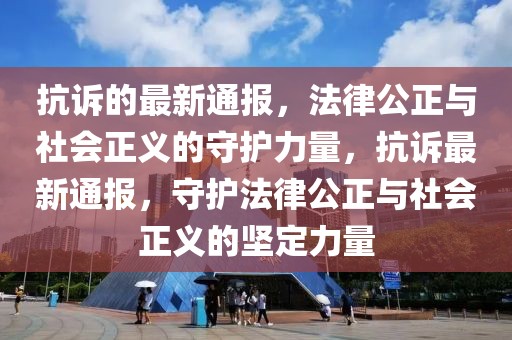抗訴的最新通報(bào)，法律公正與社會(huì)正義的守護(hù)力量，抗訴最新通報(bào)，守護(hù)法律公正與社會(huì)正義的堅(jiān)定力量