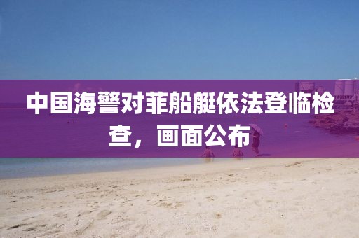 中國海警對菲船艇依法登臨檢查，畫面公布
