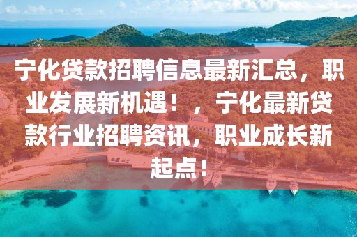 寧化貸款招聘信息最新匯總，職業(yè)發(fā)展新機(jī)遇！，寧化最新貸款行業(yè)招聘資訊，職業(yè)成長(zhǎng)新起點(diǎn)！