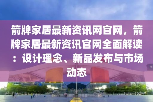 箭牌家居最新資訊網官網，箭牌家居最新資訊官網全面解讀：設計理念、新品發布與市場動態