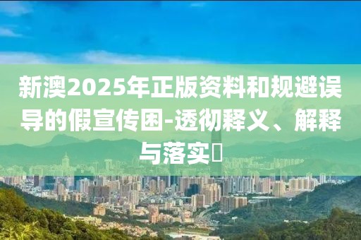 新澳2025年正版資料和規避誤導的假宣傳困-透徹釋義、解釋與落實?