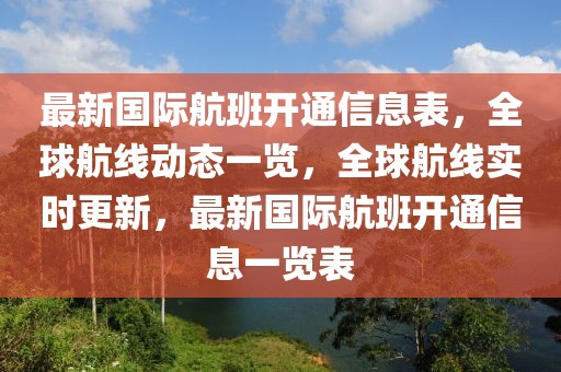 最新國際航班開通信息表，全球航線動態一覽，全球航線實時更新，最新國際航班開通信息一覽表