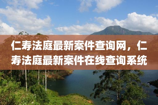 仁壽法庭最新案件查詢網(wǎng)，仁壽法庭最新案件在線查詢系統(tǒng)