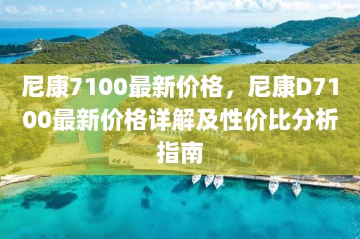 尼康7100最新價格，尼康D7100最新價格詳解及性價比分析指南
