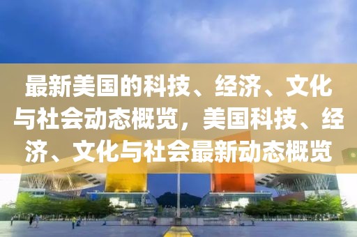 最新美國的科技、經(jīng)濟、文化與社會動態(tài)概覽，美國科技、經(jīng)濟、文化與社會最新動態(tài)概覽