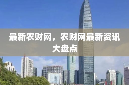 最新農(nóng)財(cái)網(wǎng)，農(nóng)財(cái)網(wǎng)最新資訊大盤點(diǎn)