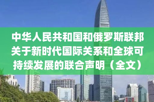 中華人民共和國和俄羅斯聯邦關于新時代國際關系和全球可持續發展的聯合聲明（全文）