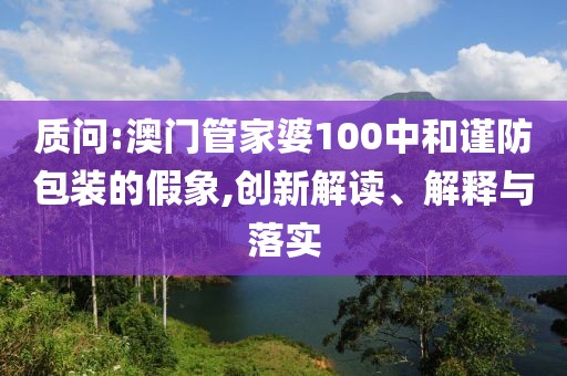 質(zhì)問:澳門管家婆100中和謹(jǐn)防包裝的假象,創(chuàng)新解讀、解釋與落實(shí)
