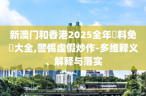 新澳門和香港2025全年資料免費大全,警惕虛假炒作-多維釋義、解釋與落實