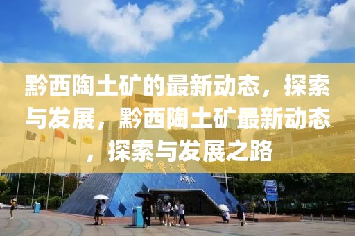 黔西陶土礦的最新動(dòng)態(tài)，探索與發(fā)展，黔西陶土礦最新動(dòng)態(tài)，探索與發(fā)展之路