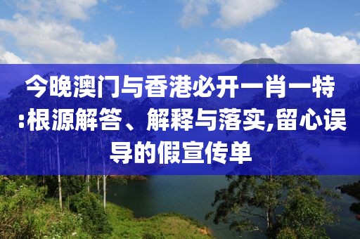 今晚澳門與香港必開一肖一特:根源解答、解釋與落實(shí),留心誤導(dǎo)的假宣傳單