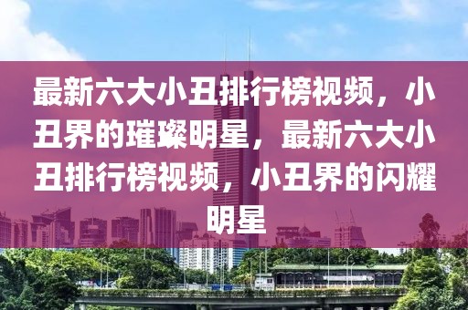 最新六大小丑排行榜視頻，小丑界的璀璨明星，最新六大小丑排行榜視頻，小丑界的閃耀明星