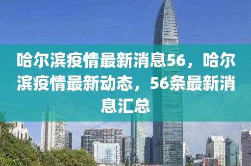 哈爾濱疫情最新消息56，哈爾濱疫情最新動態，56條最新消息匯總