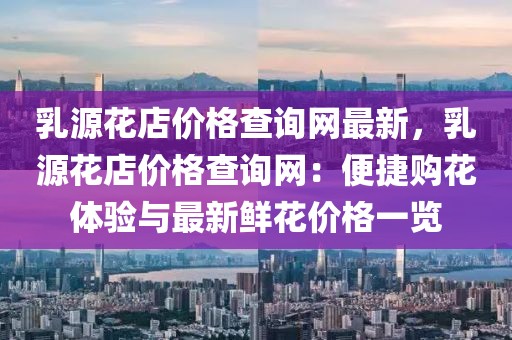 乳源花店價格查詢網最新，乳源花店價格查詢網：便捷購花體驗與最新鮮花價格一覽