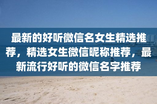 最新的好聽微信名女生精選推薦，精選女生微信昵稱推薦，最新流行好聽的微信名字推薦