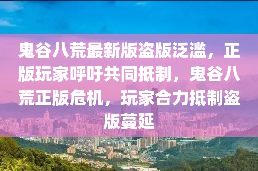 鬼谷八荒最新版盜版泛濫，正版玩家呼吁共同抵制，鬼谷八荒正版危機，玩家合力抵制盜版蔓延