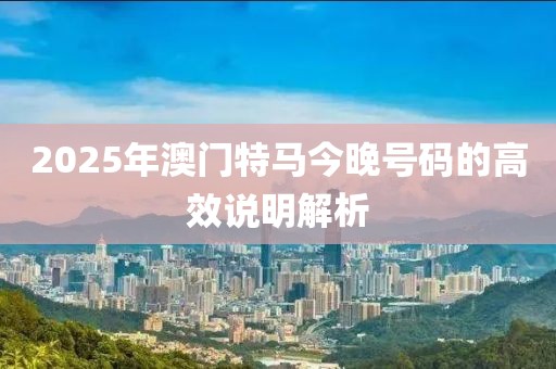 2025年澳門特馬今晚號碼的高效說明解析