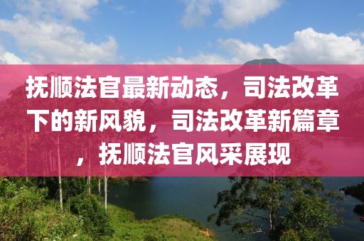 撫順法官最新動態(tài)，司法改革下的新風(fēng)貌，司法改革新篇章，撫順法官風(fēng)采展現(xiàn)