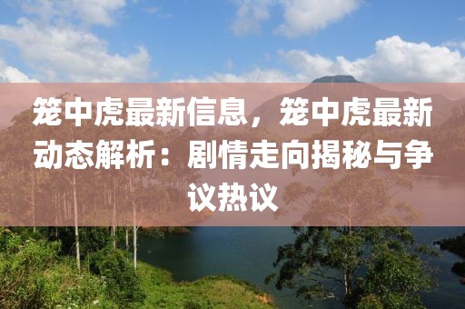 籠中虎最新信息，籠中虎最新動(dòng)態(tài)解析：劇情走向揭秘與爭議熱議