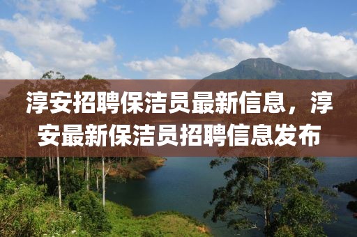 淳安招聘保潔員最新信息，淳安最新保潔員招聘信息發布