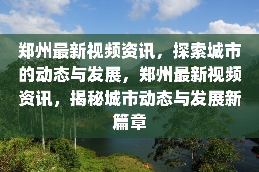 鄭州最新視頻資訊，探索城市的動態與發展，鄭州最新視頻資訊，揭秘城市動態與發展新篇章