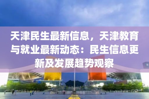 天津民生最新信息，天津教育與就業(yè)最新動(dòng)態(tài)：民生信息更新及發(fā)展趨勢(shì)觀察