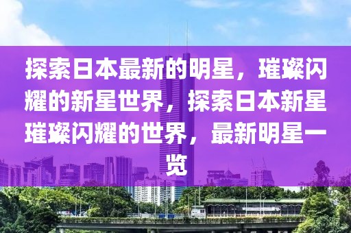 探索日本最新的明星，璀璨閃耀的新星世界，探索日本新星璀璨閃耀的世界，最新明星一覽