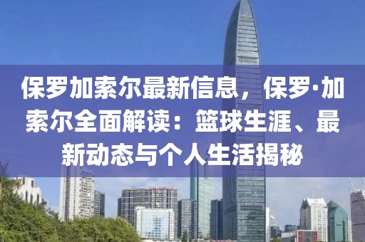 保羅加索爾最新信息，保羅·加索爾全面解讀：籃球生涯、最新動態與個人生活揭秘