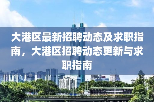大港區(qū)最新招聘動(dòng)態(tài)及求職指南，大港區(qū)招聘動(dòng)態(tài)更新與求職指南