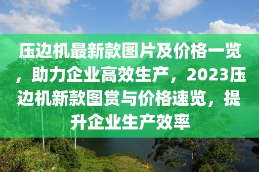 壓邊機(jī)最新款圖片及價(jià)格一覽，助力企業(yè)高效生產(chǎn)，2023壓邊機(jī)新款圖賞與價(jià)格速覽，提升企業(yè)生產(chǎn)效率