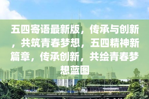五四寄語最新版，傳承與創新，共筑青春夢想，五四精神新篇章，傳承創新，共繪青春夢想藍圖