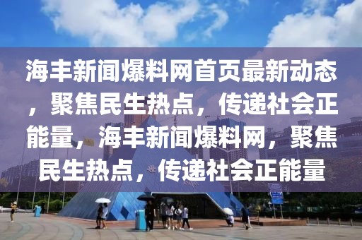 海豐新聞爆料網首頁最新動態，聚焦民生熱點，傳遞社會正能量，海豐新聞爆料網，聚焦民生熱點，傳遞社會正能量