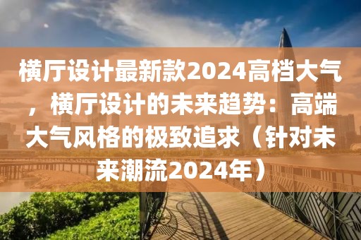 橫廳設(shè)計(jì)最新款2024高檔大氣，橫廳設(shè)計(jì)的未來(lái)趨勢(shì)：高端大氣風(fēng)格的極致追求（針對(duì)未來(lái)潮流2024年）