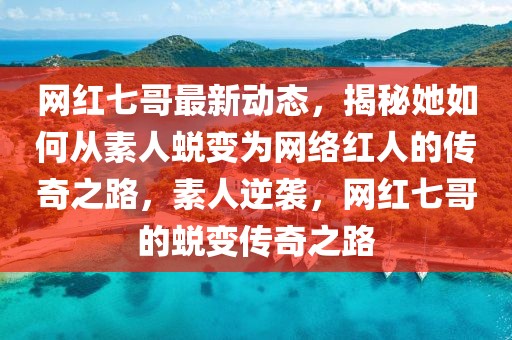 網(wǎng)紅七哥最新動(dòng)態(tài)，揭秘她如何從素人蛻變?yōu)榫W(wǎng)絡(luò)紅人的傳奇之路，素人逆襲，網(wǎng)紅七哥的蛻變傳奇之路