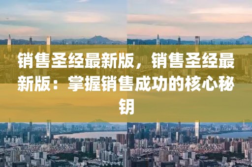 銷售圣經(jīng)最新版，銷售圣經(jīng)最新版：掌握銷售成功的核心秘鑰