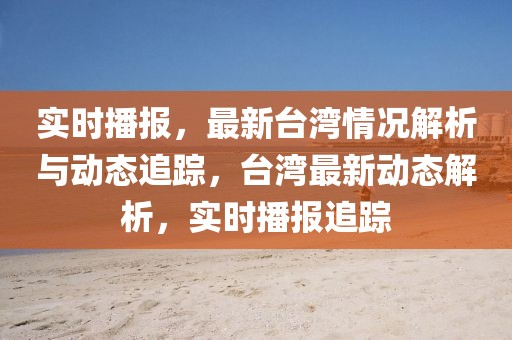 實(shí)時(shí)播報(bào)，最新臺灣情況解析與動(dòng)態(tài)追蹤，臺灣最新動(dòng)態(tài)解析，實(shí)時(shí)播報(bào)追蹤