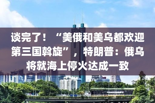 談完了！“美俄和美烏都?xì)g迎第三國(guó)斡旋”，特朗普：俄烏將就海上停火達(dá)成一致