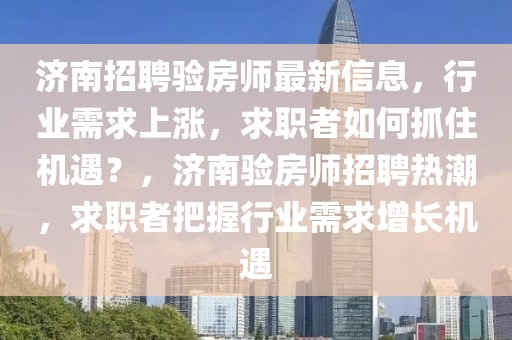 濟南招聘驗房師最新信息，行業需求上漲，求職者如何抓住機遇？，濟南驗房師招聘熱潮，求職者把握行業需求增長機遇