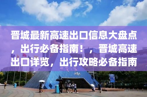 晉城最新高速出口信息大盤點(diǎn)，出行必備指南！，晉城高速出口詳覽，出行攻略必備指南