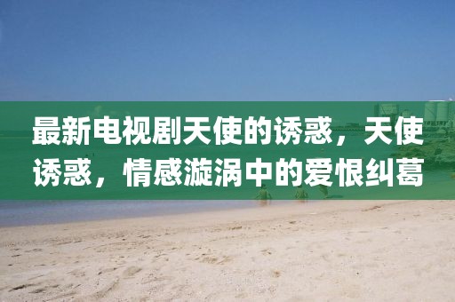 最新電視劇天使的誘惑，天使誘惑，情感漩渦中的愛恨糾葛