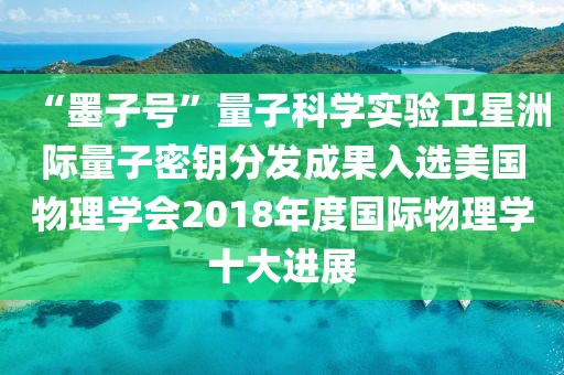 “墨子號”量子科學實驗衛星洲際量子密鑰分發成果入選美國物理學會2018年度國際物理學十大進展