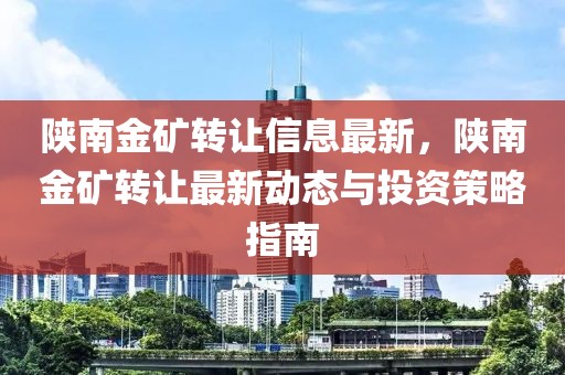 陜南金礦轉(zhuǎn)讓信息最新，陜南金礦轉(zhuǎn)讓最新動態(tài)與投資策略指南